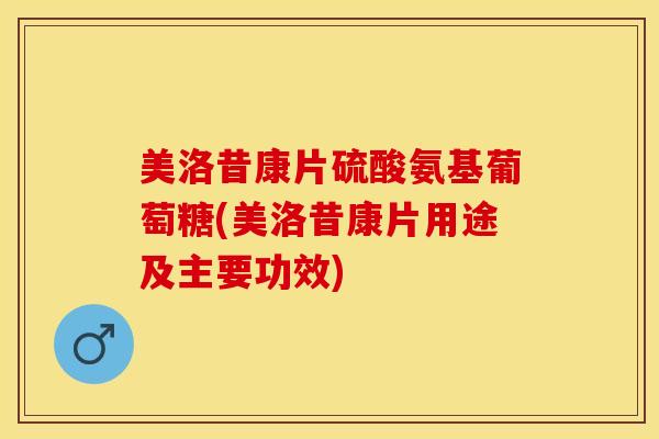 美洛昔康片硫酸氨基葡萄糖(美洛昔康片用途及主要功效)