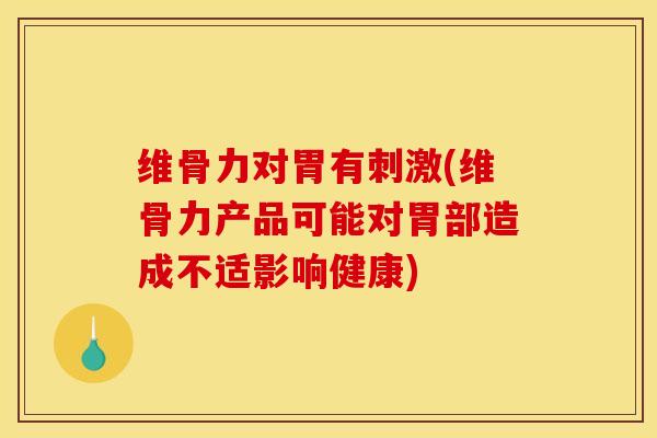 维骨力对胃有刺激(维骨力产品可能对胃部造成不适影响健康)