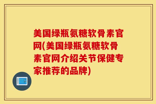 美国绿瓶氨糖软骨素官网(美国绿瓶氨糖软骨素官网介绍关节保健专家推荐的品牌)