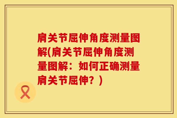 肩关节屈伸角度测量图解(肩关节屈伸角度测量图解：如何正确测量肩关节屈伸？)