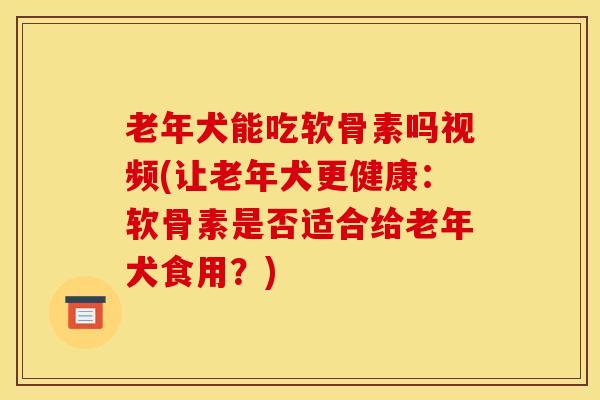 老年犬能吃软骨素吗视频(让老年犬更健康：软骨素是否适合给老年犬食用？)