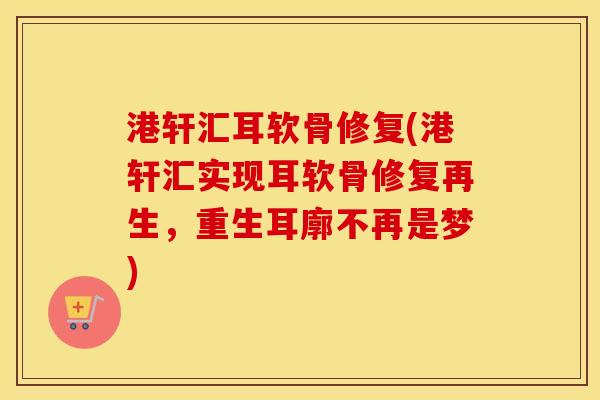 港轩汇耳软骨修复(港轩汇实现耳软骨修复再生，重生耳廓不再是梦)
