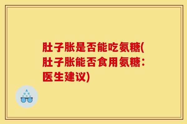 肚子胀是否能吃氨糖(肚子胀能否食用氨糖：医生建议)