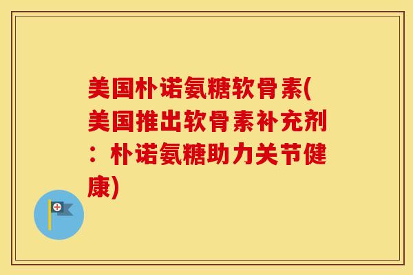 美国朴诺氨糖软骨素(美国推出软骨素补充剂：朴诺氨糖助力关节健康)