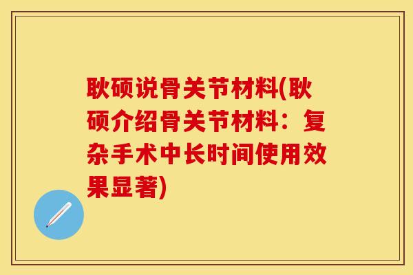 耿硕说骨关节材料(耿硕介绍骨关节材料：复杂手术中长时间使用效果显著)