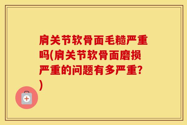 肩关节软骨面毛糙严重吗(肩关节软骨面磨损严重的问题有多严重？)