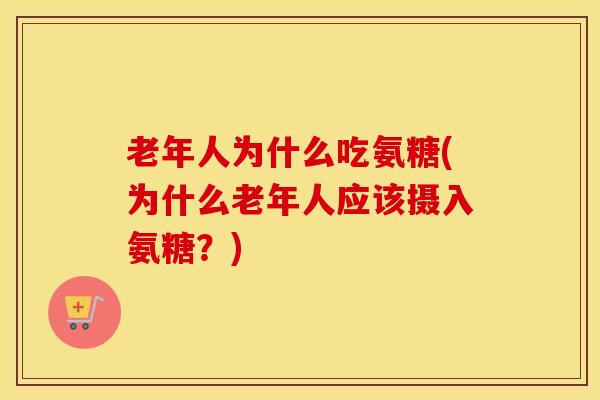 老年人为什么吃氨糖(为什么老年人应该摄入氨糖？)