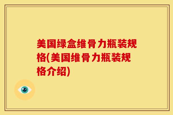 美国绿盒维骨力瓶装规格(美国维骨力瓶装规格介绍)