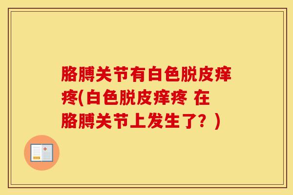 胳膊关节有白色脱皮痒疼(白色脱皮痒疼 在胳膊关节上发生了？)