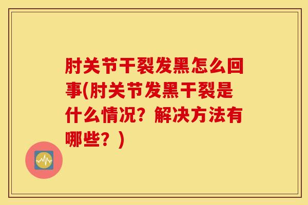 肘关节干裂发黑怎么回事(肘关节发黑干裂是什么情况？解决方法有哪些？)