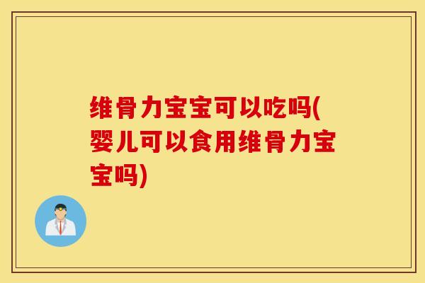 维骨力宝宝可以吃吗(婴儿可以食用维骨力宝宝吗)
