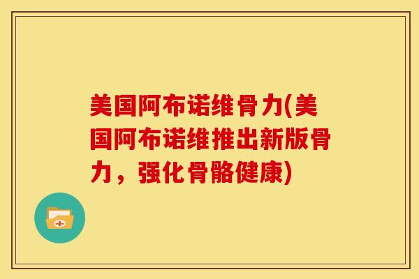 美国阿布诺维骨力(美国阿布诺维推出新版骨力，强化骨骼健康)