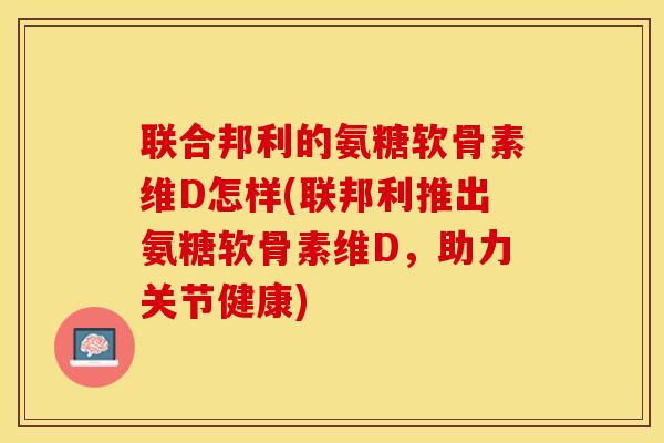 联合邦利的氨糖软骨素维D怎样(联邦利推出氨糖软骨素维D，助力关节健康)