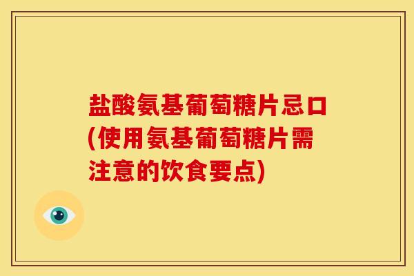 盐酸氨基葡萄糖片忌口(使用氨基葡萄糖片需注意的饮食要点)