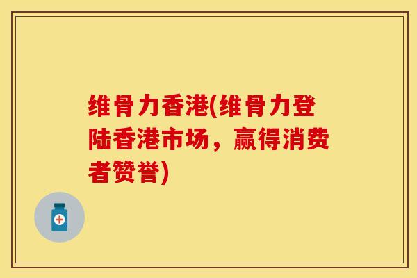 维骨力香港(维骨力登陆香港市场,赢得消费者赞誉) 维骨力香港(维骨力登陆香港市场,赢得消费者赞誉)