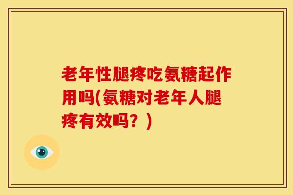 老年性腿疼吃氨糖起作用吗(氨糖对老年人腿疼有效吗？)
