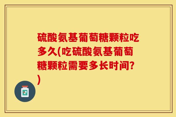 硫酸氨基葡萄糖颗粒吃多久(吃硫酸氨基葡萄糖颗粒需要多长时间？)