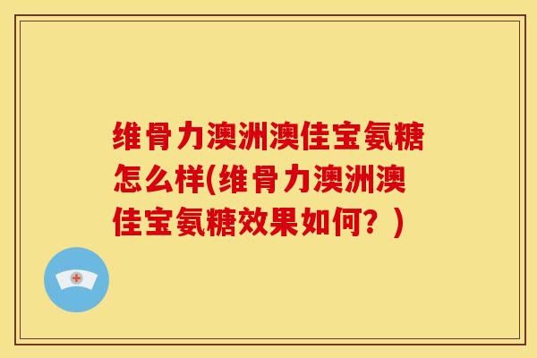 维骨力澳洲澳佳宝氨糖怎么样(维骨力澳洲澳佳宝氨糖效果如何？)