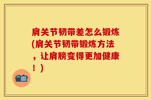 肩关节韧带差怎么锻炼(肩关节韧带锻炼方法，让肩膀变得更加健康！)