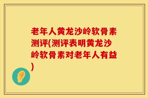 老年人黄龙沙岭软骨素测评(测评表明黄龙沙岭软骨素对老年人有益)