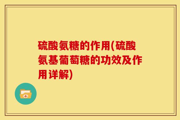硫酸氨糖的作用(硫酸氨基葡萄糖的功效及作用详解)