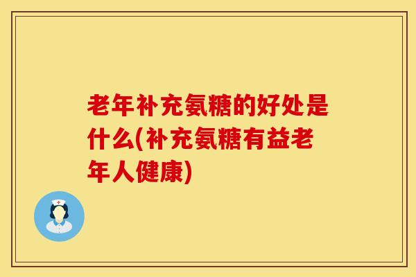老年补充氨糖的好处是什么(补充氨糖有益老年人健康)
