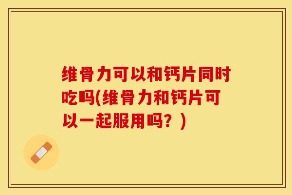 维骨力可以和钙片同时吃吗(维骨力和钙片可以一起服用吗？)