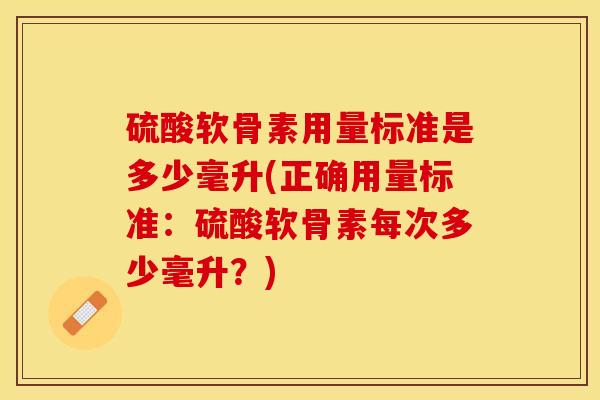 硫酸软骨素用量标准是多少毫升(正确用量标准：硫酸软骨素每次多少毫升？)