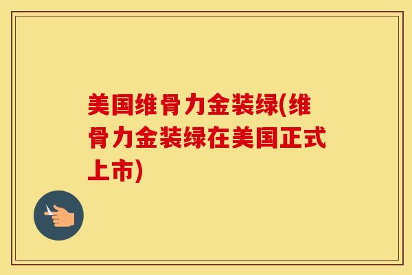 美国维骨力金装绿(维骨力金装绿在美国正式上市)