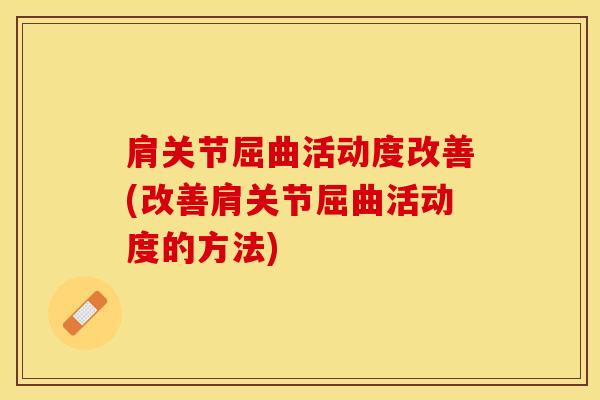 肩关节屈曲活动度改善(改善肩关节屈曲活动度的方法)