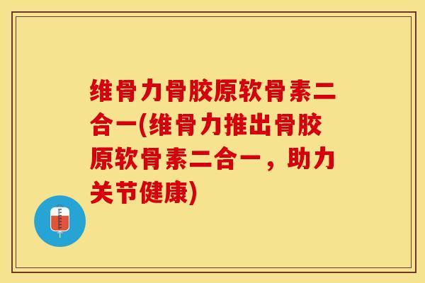 维骨力骨胶原软骨素二合一(维骨力推出骨胶原软骨素二合一，助力关节健康)