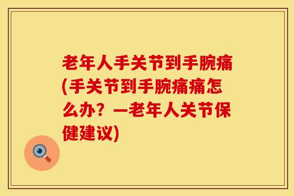 老年人手关节到手腕痛(手关节到手腕痛痛怎么办？—老年人关节保健建议)