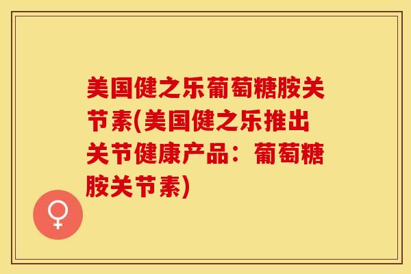美国健之乐葡萄糖胺关节素(美国健之乐推出关节健康产品:葡萄糖胺关节素) 美国健之乐葡萄糖胺关节素(美国健之乐推出关节健康产品:葡萄糖胺关节素)