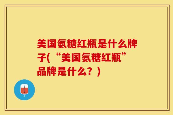 美国氨糖红瓶是什么牌子(“美国氨糖红瓶”品牌是什么？)
