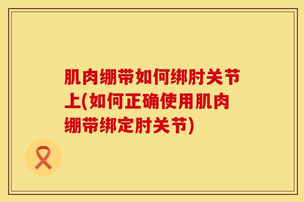 肌肉绷带如何绑肘关节上(如何正确使用肌肉绷带绑定肘关节)