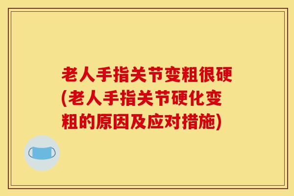 老人手指关节变粗很硬(老人手指关节硬化变粗的原因及应对措施)