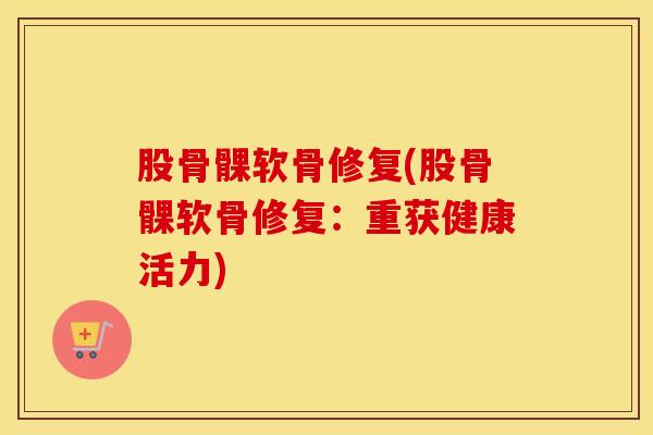 股骨髁软骨修复(股骨髁软骨修复：重获健康活力)