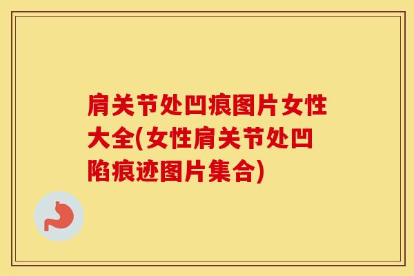 肩关节处凹痕图片女性大全(女性肩关节处凹陷痕迹图片集合)