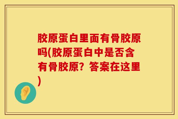 胶原蛋白里面有骨胶原吗(胶原蛋白中是否含有骨胶原？答案在这里)