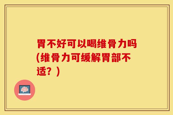 胃不好可以喝维骨力吗(维骨力可缓解胃部不适？)