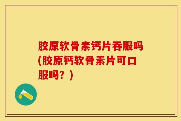 胶原软骨素钙片吞服吗(胶原钙软骨素片可口服吗？)