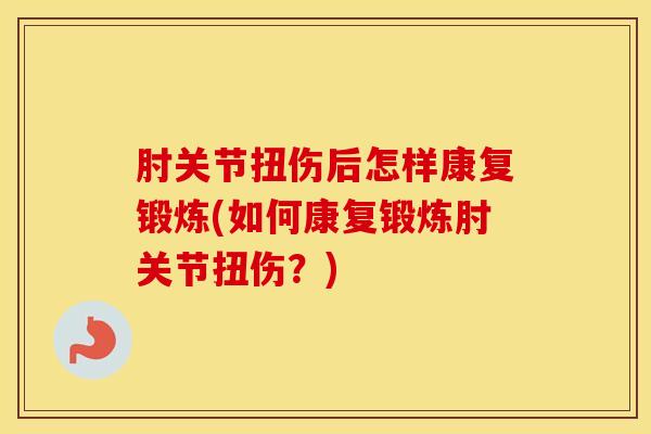 肘关节扭伤后怎样康复锻炼(如何康复锻炼肘关节扭伤？)