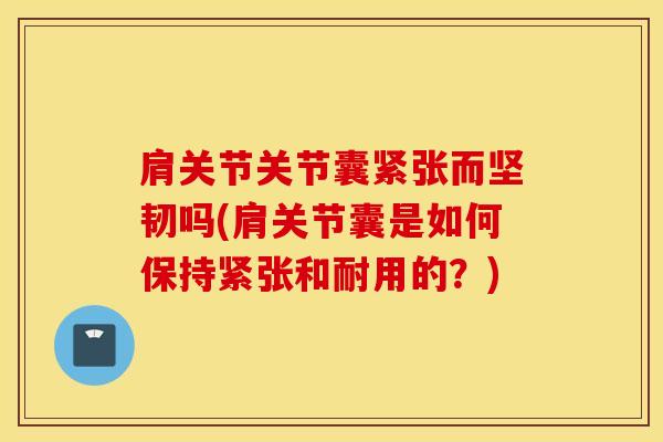 肩关节关节囊紧张而坚韧吗(肩关节囊是如何保持紧张和耐用的？)