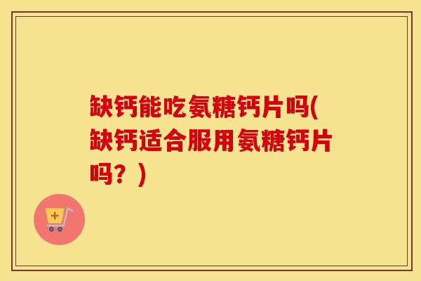 缺钙能吃氨糖钙片吗(缺钙适合服用氨糖钙片吗？)