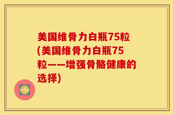 美国维骨力白瓶75粒(美国维骨力白瓶75粒——增强骨骼健康的选择)