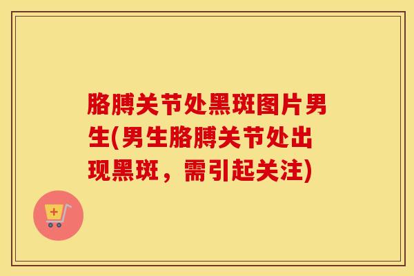 胳膊关节处黑斑图片男生(男生胳膊关节处出现黑斑，需引起关注)