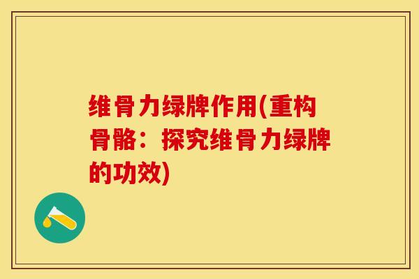 维骨力绿牌作用(重构骨骼：探究维骨力绿牌的功效)