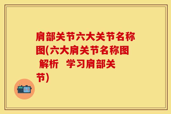 肩部关节六大关节名称图(六大肩关节名称图 解析  学习肩部关节)