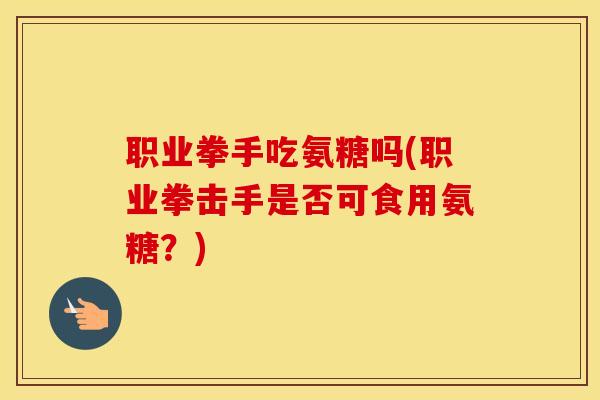 职业拳手吃氨糖吗(职业拳击手是否可食用氨糖？)