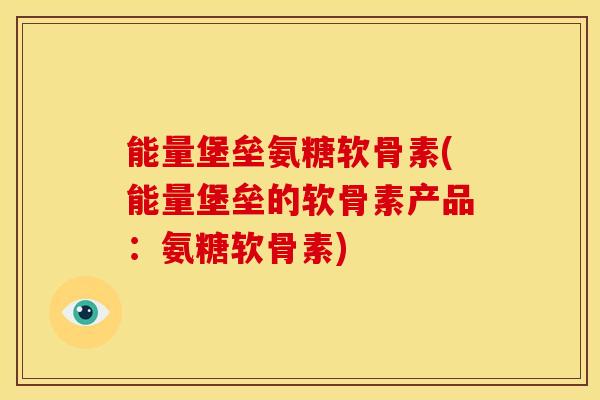 能量堡垒氨糖软骨素(能量堡垒的软骨素产品：氨糖软骨素)